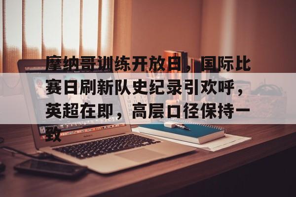 LOL英雄联盟投注竞猜-摩纳哥训练开放日，国际比赛日刷新队史纪录引欢呼，英超在即，高层口径保持一致的简单介绍