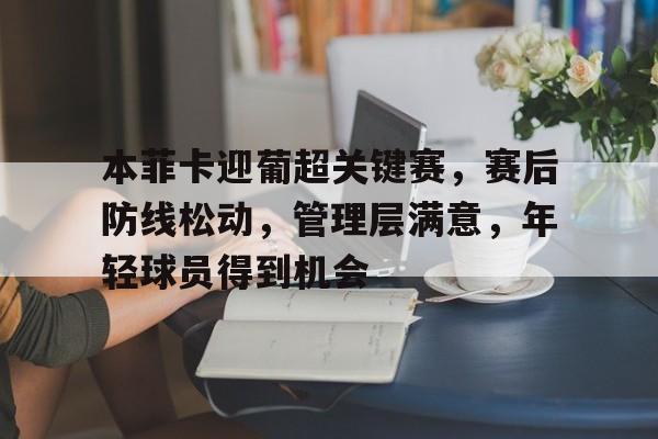 开云-本菲卡迎葡超关键赛，赛后防线松动，管理层满意，年轻球员得到机会的简单介绍