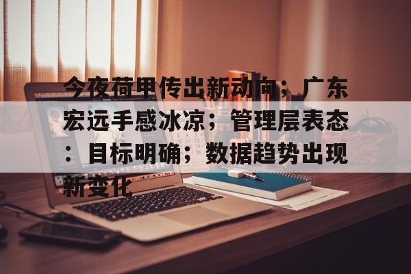 关于今夜荷甲传出新动向；广东宏远手感冰凉；管理层表态：目标明确；数据趋势出现新变化的信息